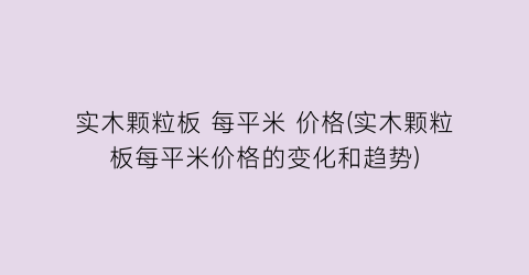 实木颗粒板 每平米 价格(实木颗粒板每平米价格的变化和趋势)